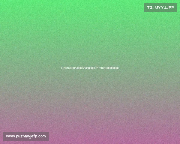 OpenAI推出AI浏览器Atlas挑战谷歌Chrome引领未来浏览器竞争 OpenAI推出AI浏览器Atlas挑战谷歌Chrome引领未来浏览器竞争